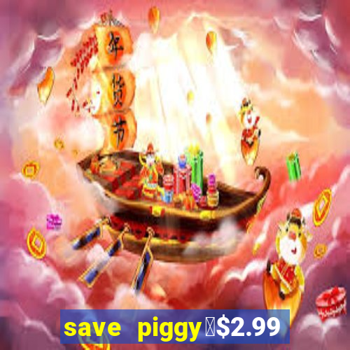 save piggy▼$2.99 to $0.99