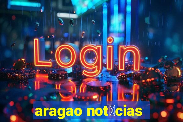 aragao not铆cias