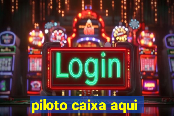 piloto caixa aqui