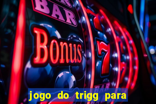 jogo do trigg para ganhar dinheiro