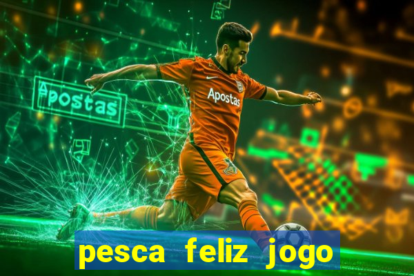 pesca feliz jogo de aposta