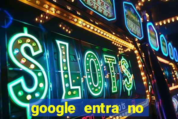 google entra no jogo de c****