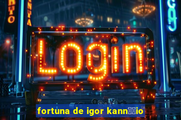 fortuna de igor kann璋﹔io