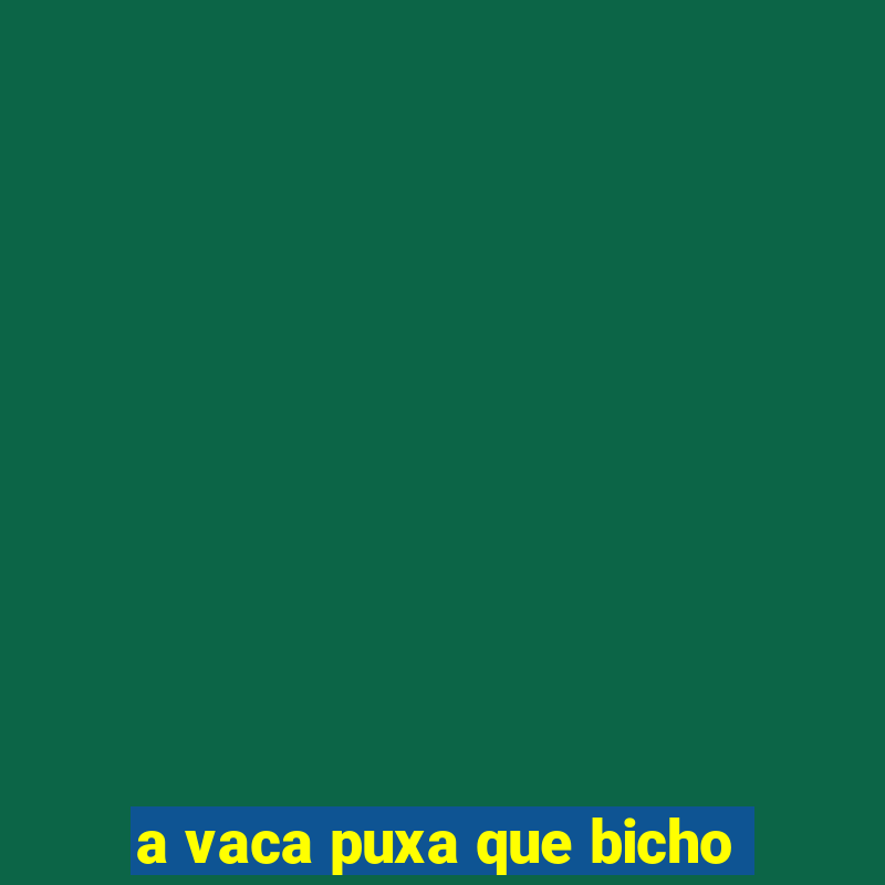 a vaca puxa que bicho