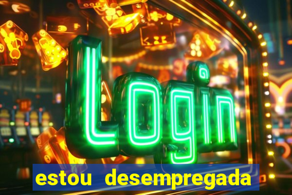 estou desempregada e desesperada