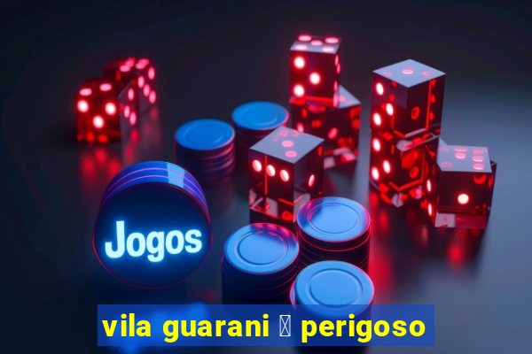 vila guarani 茅 perigoso