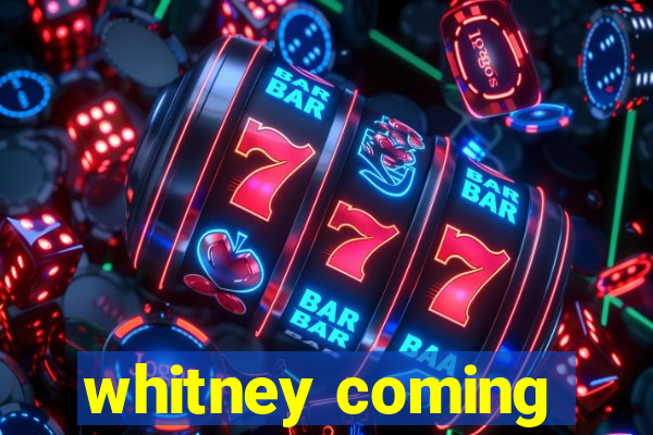 whitney coming