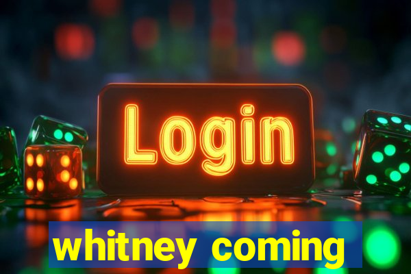 whitney coming