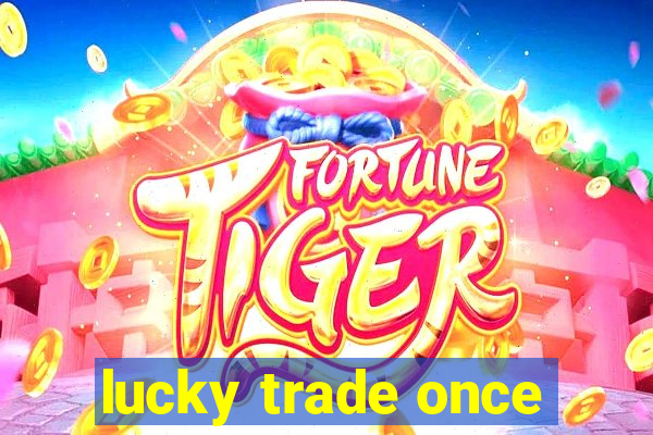 lucky trade once