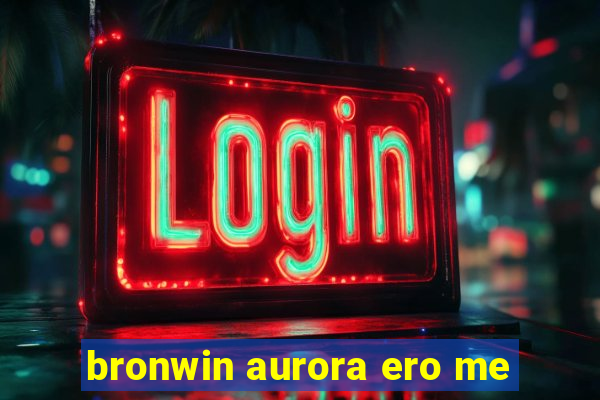 bronwin aurora ero me