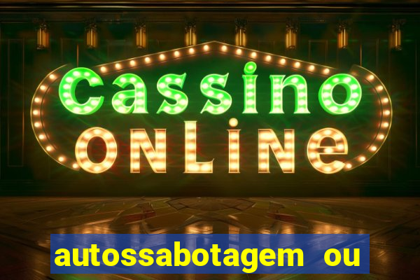 autossabotagem ou auto sabotagem