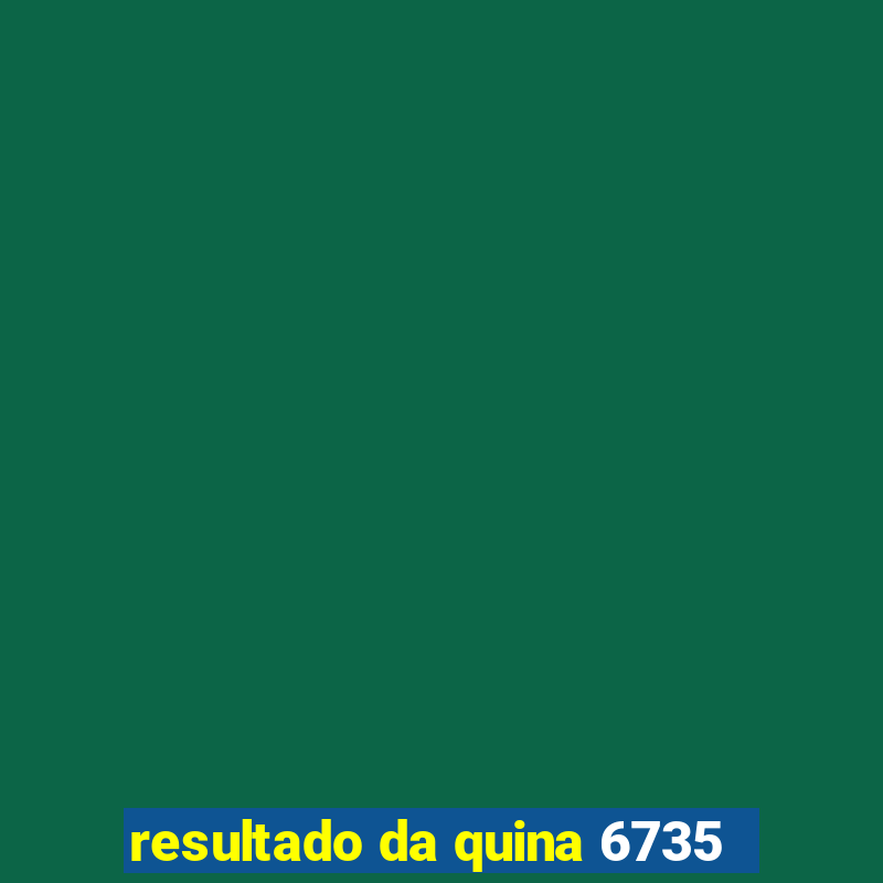 resultado da quina 6735