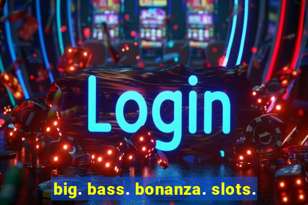 big. bass. bonanza. slots.