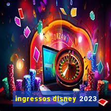 ingressos disney 2023