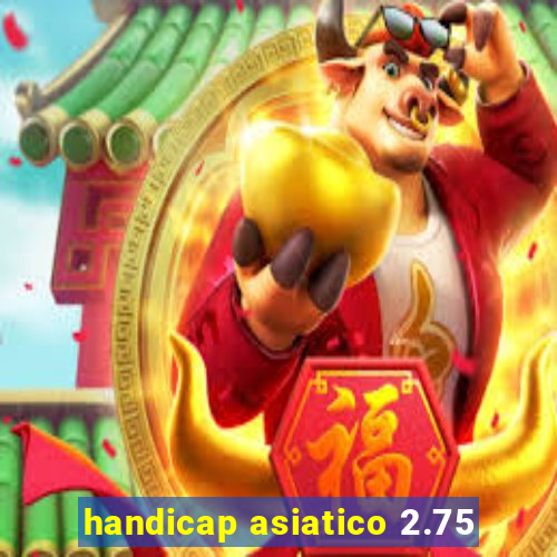 handicap asiatico 2.75