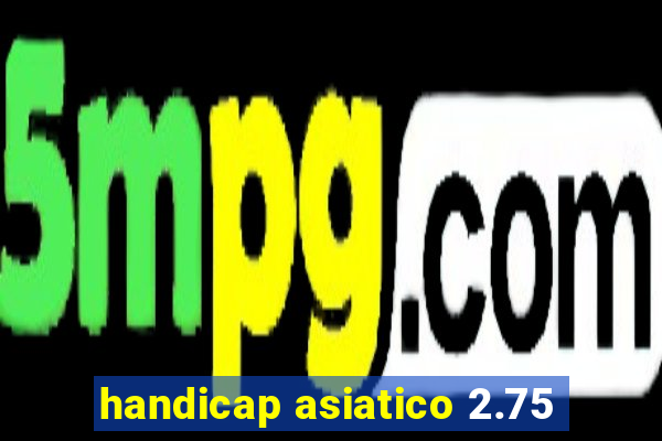 handicap asiatico 2.75