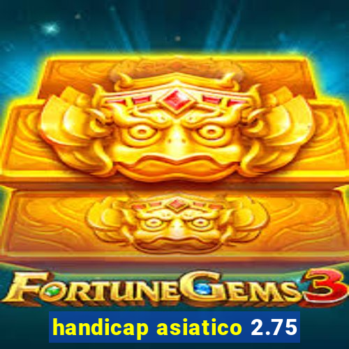 handicap asiatico 2.75