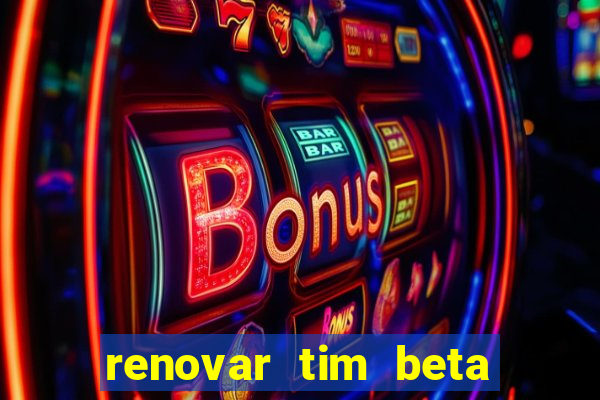 renovar tim beta antes do prazo