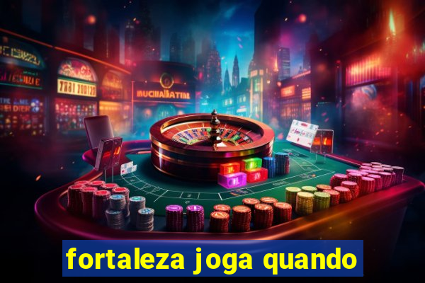 fortaleza joga quando