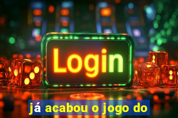 já acabou o jogo do