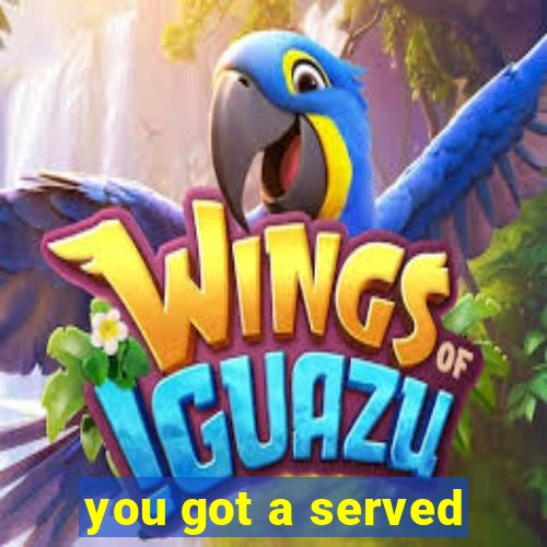 you got a served