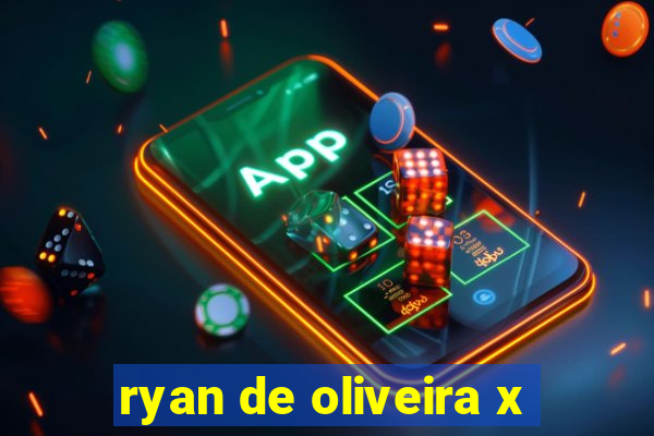 ryan de oliveira x