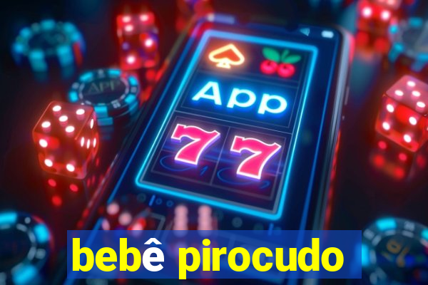 bebê pirocudo