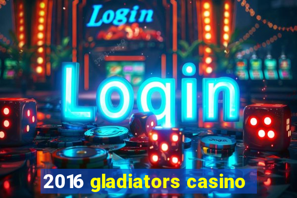 2016 gladiators casino