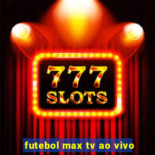 futebol max tv ao vivo