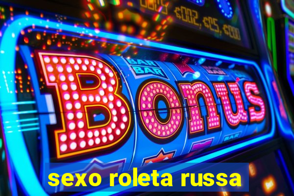 sexo roleta russa