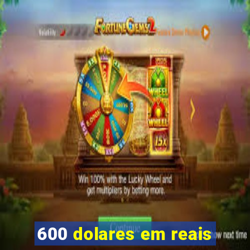 600 dolares em reais