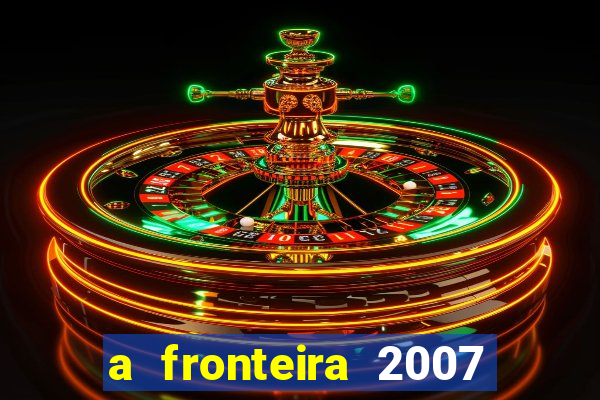 a fronteira 2007 filme completo dublado