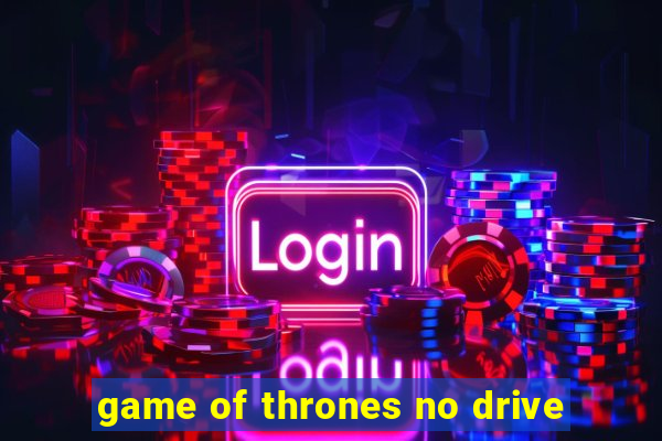 game of thrones no drive