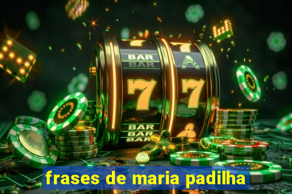 frases de maria padilha