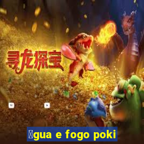 谩gua e fogo poki