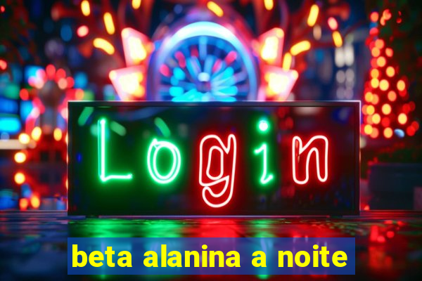 beta alanina a noite