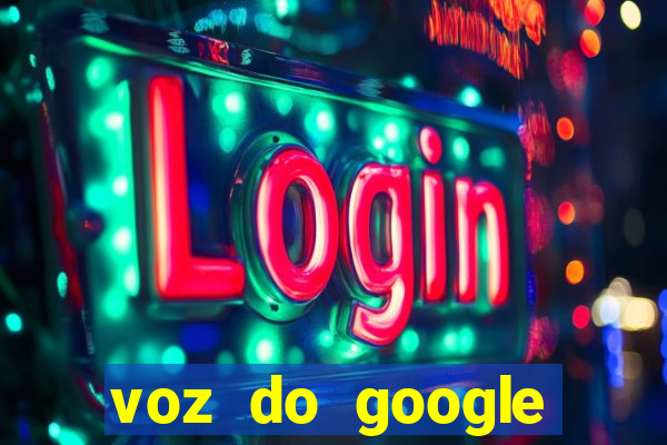 voz do google tradutor homem