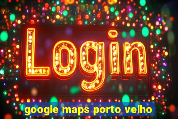 google maps porto velho