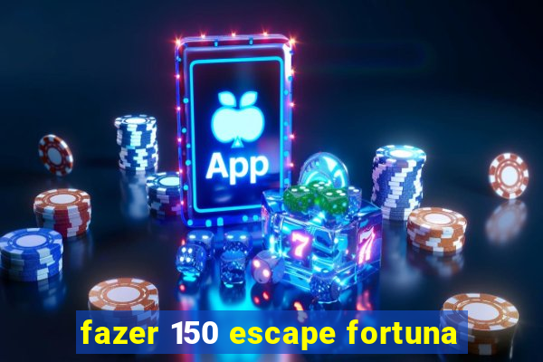 fazer 150 escape fortuna