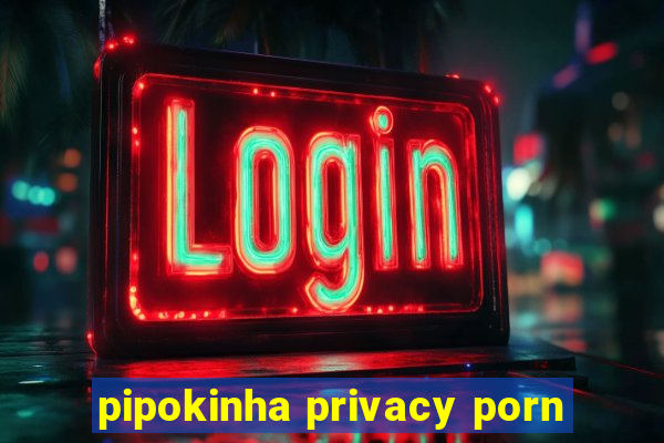 pipokinha privacy porn