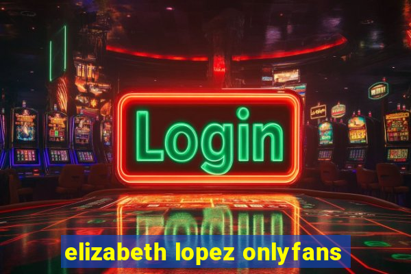 elizabeth lopez onlyfans