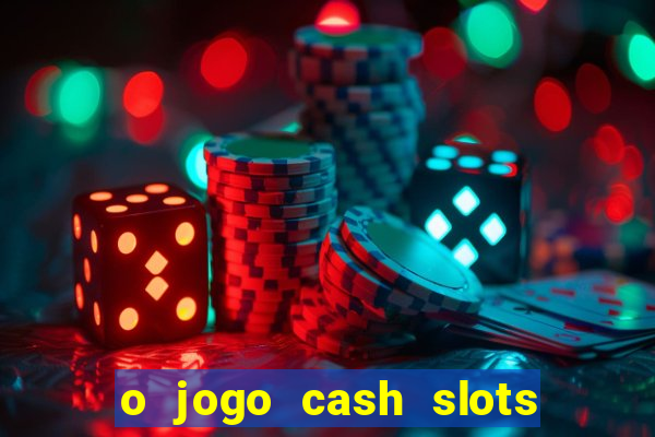 o jogo cash slots paga mesmo