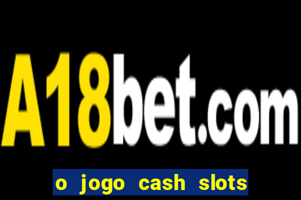 o jogo cash slots paga mesmo