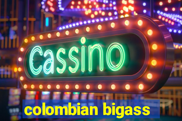 colombian bigass