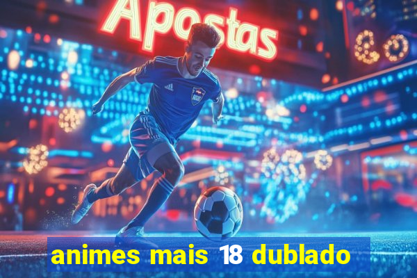 animes mais 18 dublado