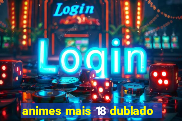 animes mais 18 dublado