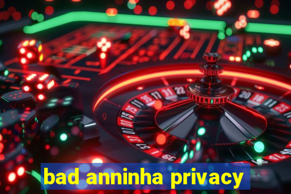 bad anninha privacy