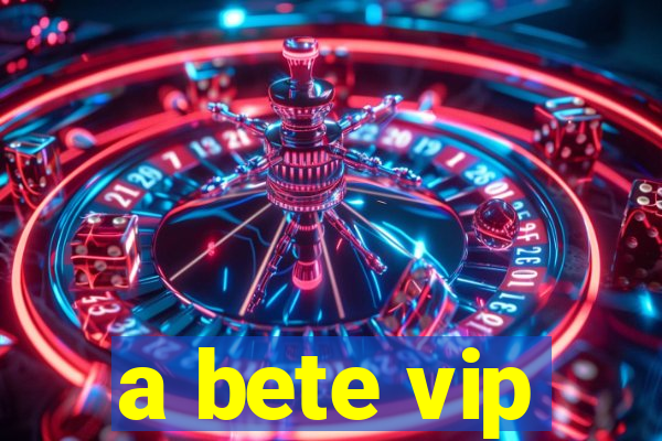 a bete vip