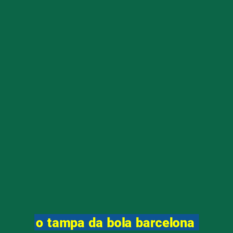 o tampa da bola barcelona