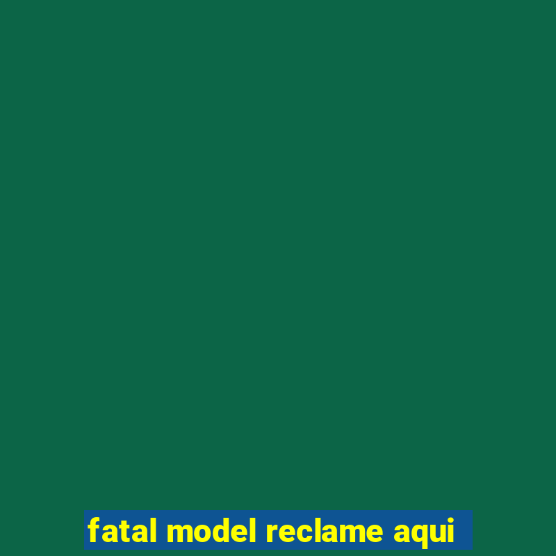 fatal model reclame aqui